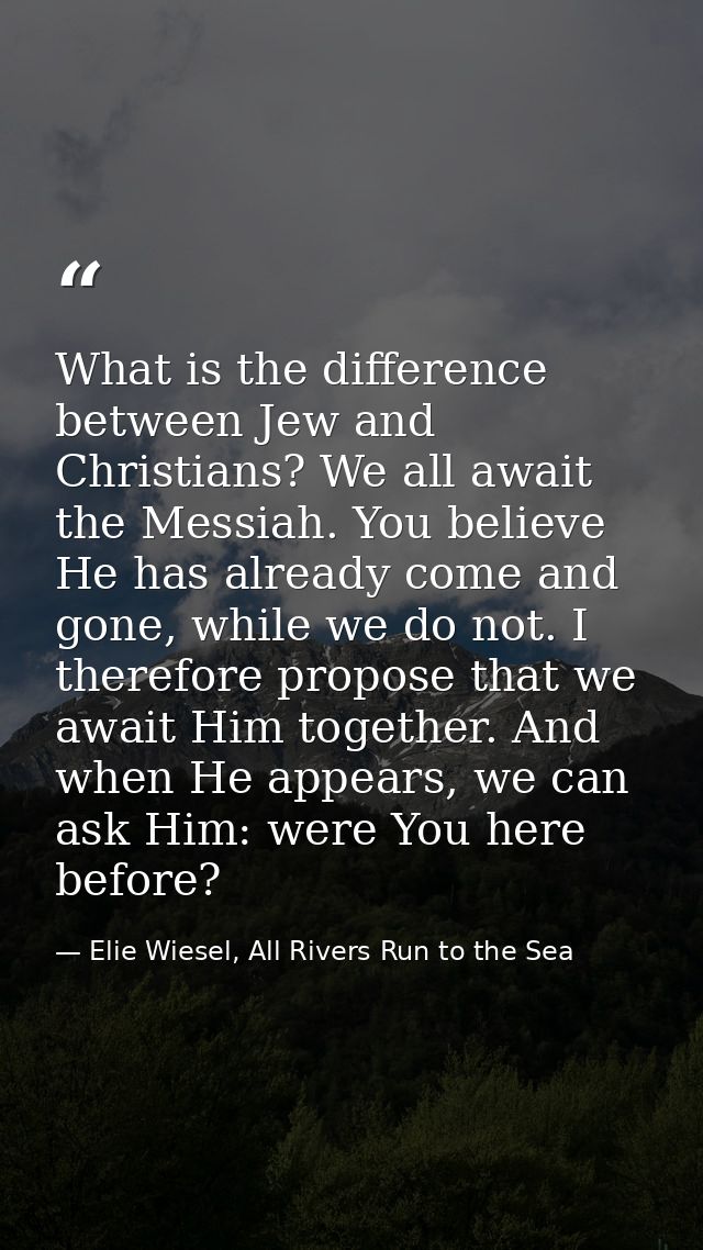 What is the difference between Jew and Christians? We all await the Messiah. You believe He has already come and gone, w — Elie Wiesel, All Rivers Run to the Sea