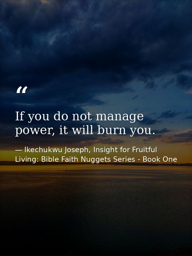 If you do not manage power, it will burn you. — Ikechukwu Joseph, Insight for Fruitful Living: Bible Faith Nuggets Series - Book One