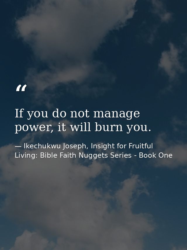 If you do not manage power, it will burn you. — Ikechukwu Joseph, Insight for Fruitful Living: Bible Faith Nuggets Series - Book One