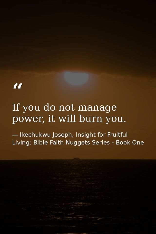 If you do not manage power, it will burn you. — Ikechukwu Joseph, Insight for Fruitful Living: Bible Faith Nuggets Series - Book One