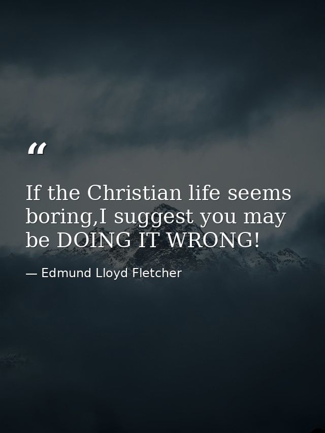 If the Christian life seems boring,I suggest you may be DOING IT WRONG! — Edmund Lloyd Fletcher