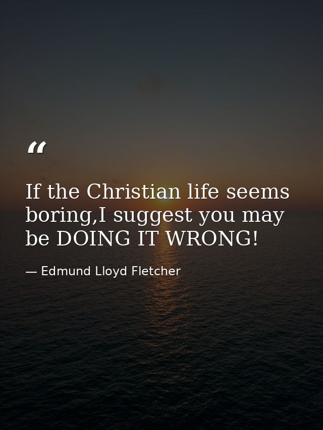 If the Christian life seems boring,I suggest you may be DOING IT WRONG! — Edmund Lloyd Fletcher
