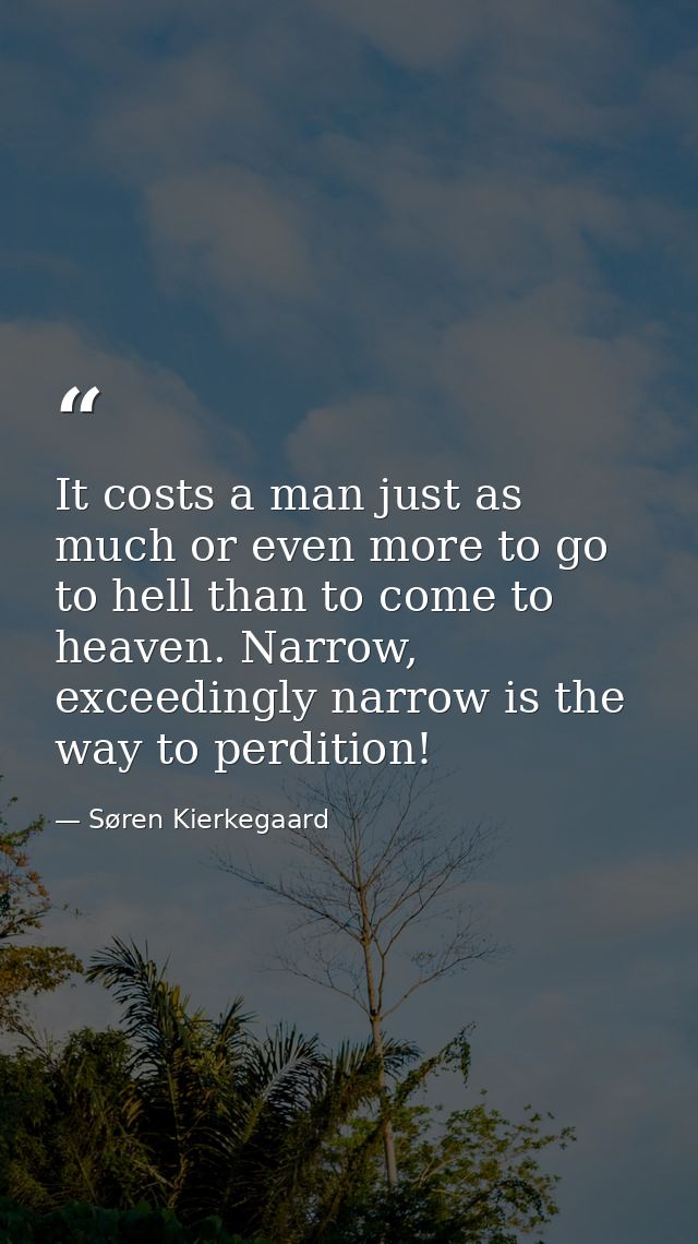 It costs a man just as much or even more to go to hell than to come to heaven. Narrow, exceedingly narrow is the way to  — Søren Kierkegaard