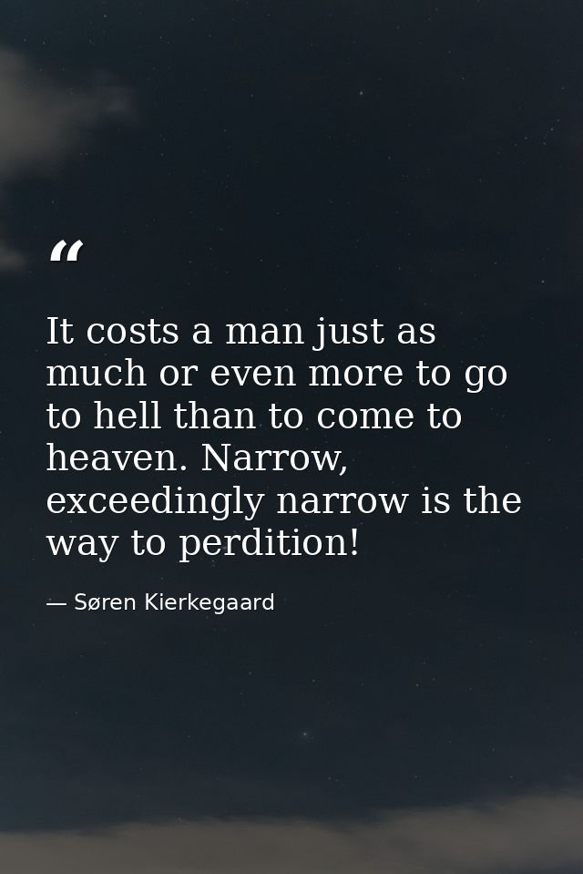 It costs a man just as much or even more to go to hell than to come to heaven. Narrow, exceedingly narrow is the way to  — Søren Kierkegaard