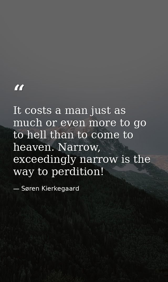 It costs a man just as much or even more to go to hell than to come to heaven. Narrow, exceedingly narrow is the way to  — Søren Kierkegaard