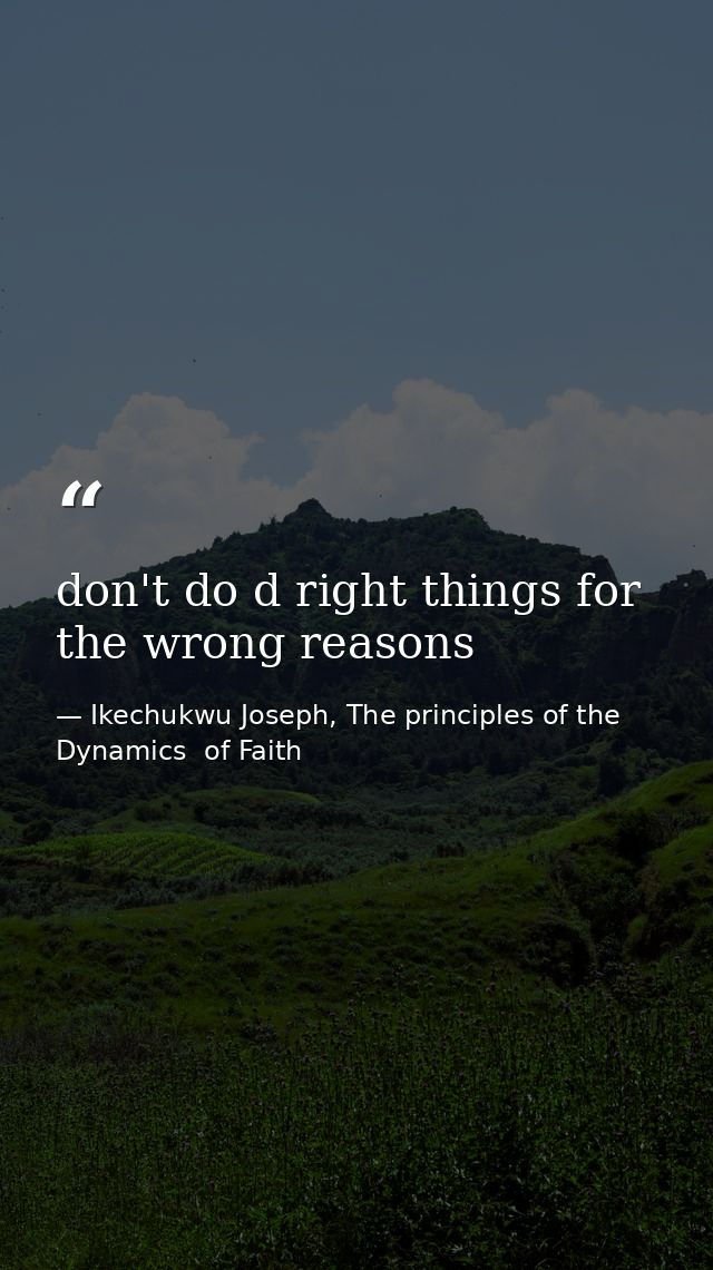 don't do d right things for the wrong reasons — Ikechukwu Joseph, The principles of the Dynamics  of Faith