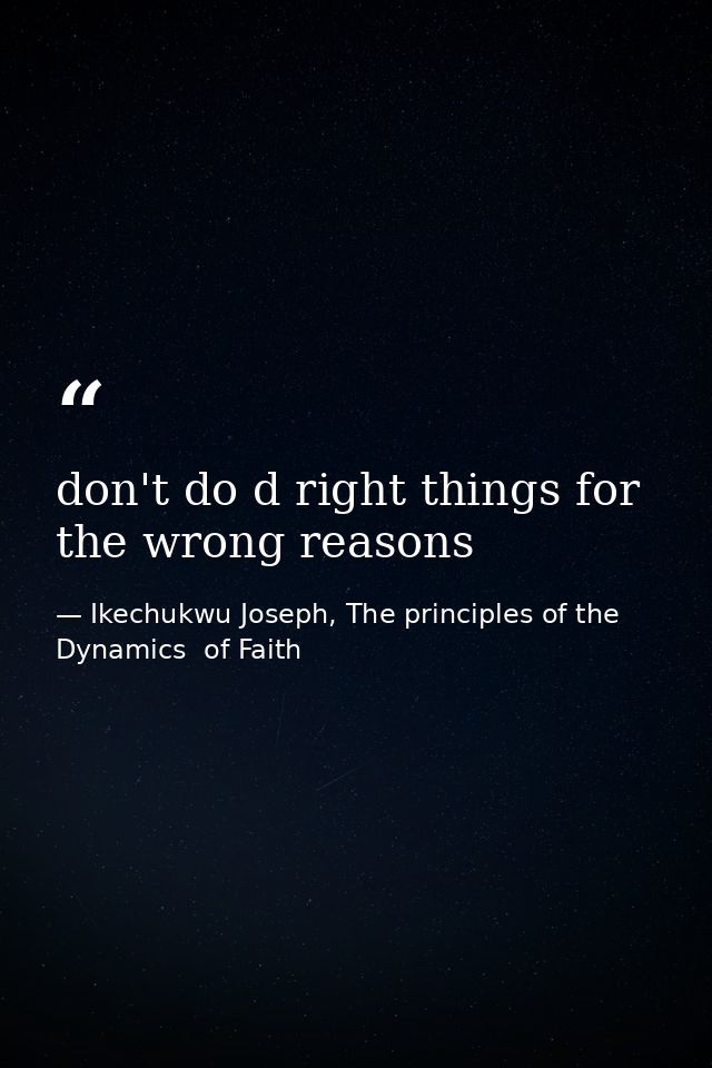don't do d right things for the wrong reasons — Ikechukwu Joseph, The principles of the Dynamics  of Faith
