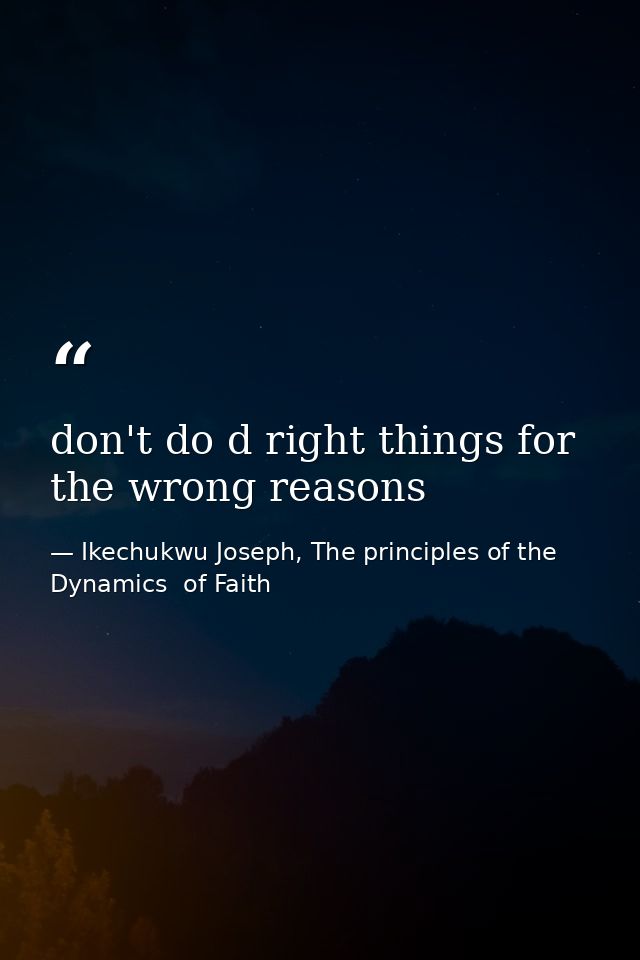 don't do d right things for the wrong reasons — Ikechukwu Joseph, The principles of the Dynamics  of Faith