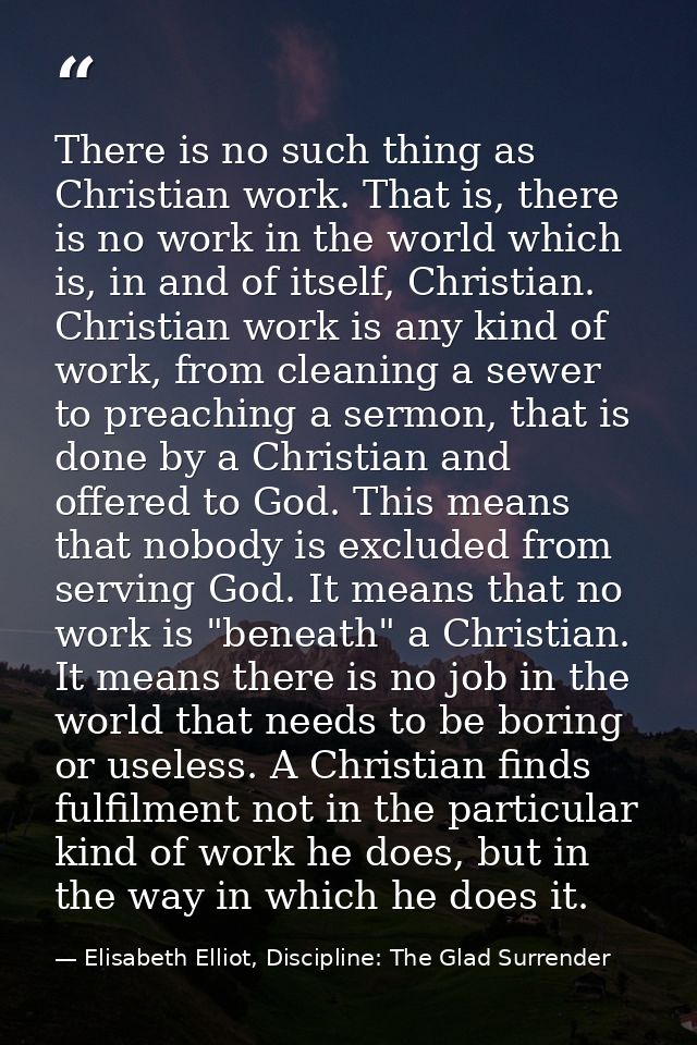 There is no such thing as Christian work. That is, there is no work in the world which is, in and of itself, Christian.  — Elisabeth Elliot, Discipline: The Glad Surrender
