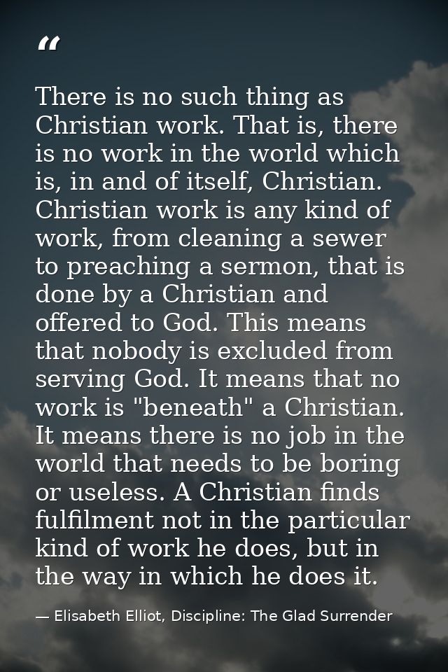 There is no such thing as Christian work. That is, there is no work in the world which is, in and of itself, Christian.  — Elisabeth Elliot, Discipline: The Glad Surrender