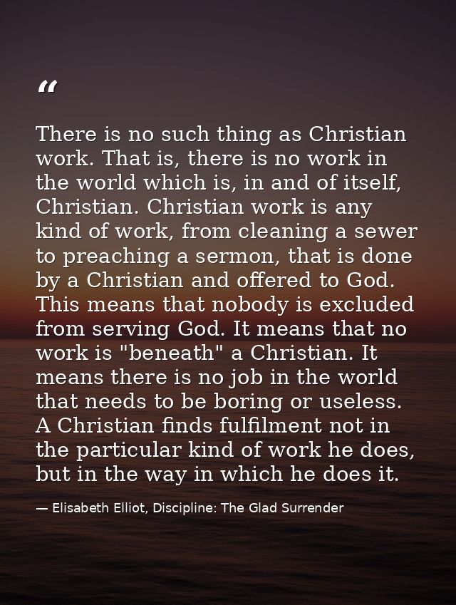 There is no such thing as Christian work. That is, there is no work in the world which is, in and of itself, Christian.  — Elisabeth Elliot, Discipline: The Glad Surrender