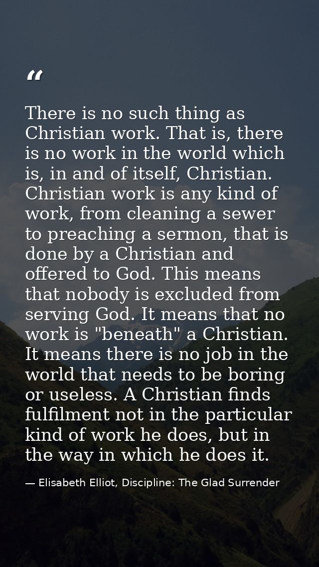 There is no such thing as Christian work. That is, there is no work in the world which is, in and of itself, Christian.  — Elisabeth Elliot, Discipline: The Glad Surrender