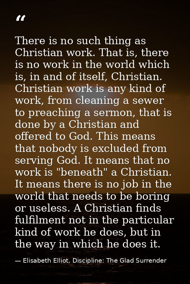 There is no such thing as Christian work. That is, there is no work in the world which is, in and of itself, Christian.  — Elisabeth Elliot, Discipline: The Glad Surrender