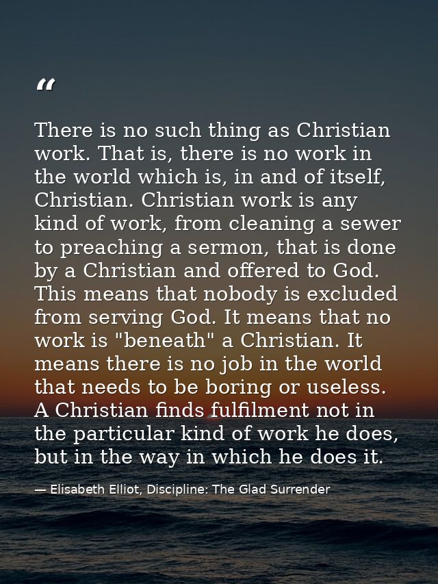 There is no such thing as Christian work. That is, there is no work in the world which is, in and of itself, Christian.  — Elisabeth Elliot, Discipline: The Glad Surrender