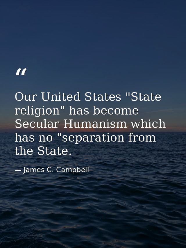 Our United States "State religion" has become Secular Humanism which has no "separation from the State. — James C. Campbell