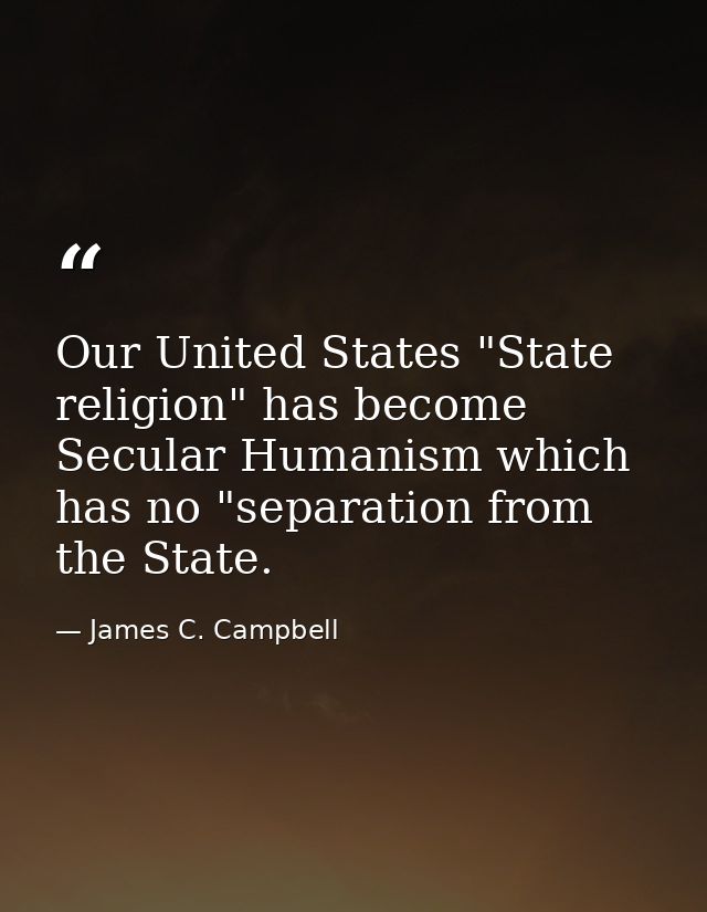 Our United States "State religion" has become Secular Humanism which has no "separation from the State. — James C. Campbell