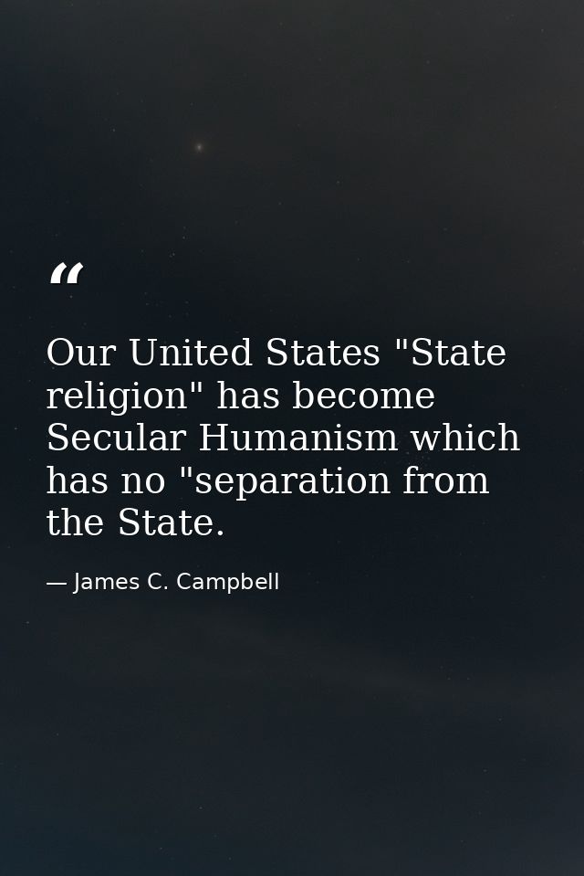 Our United States "State religion" has become Secular Humanism which has no "separation from the State. — James C. Campbell