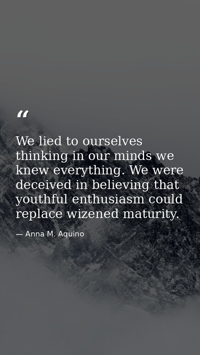 We lied to ourselves thinking in our minds we knew everything. We were deceived in believing that youthful enthusiasm co — Anna M. Aquino