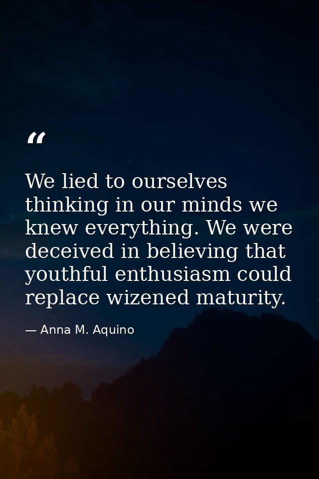We lied to ourselves thinking in our minds we knew everything. We were deceived in believing that youthful enthusiasm co — Anna M. Aquino