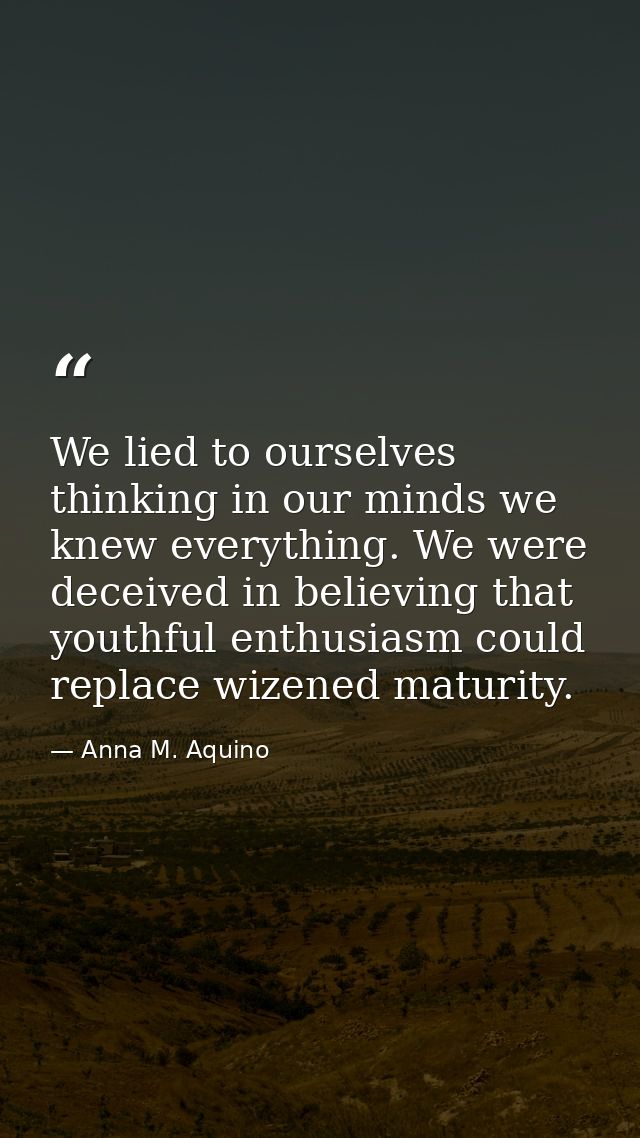 We lied to ourselves thinking in our minds we knew everything. We were deceived in believing that youthful enthusiasm co — Anna M. Aquino