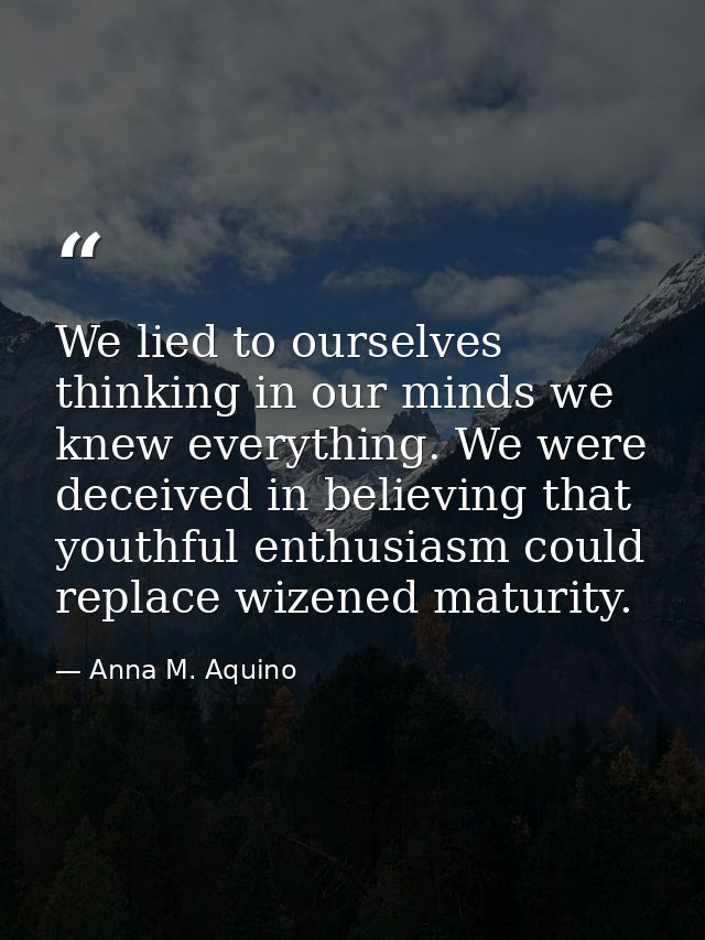 We lied to ourselves thinking in our minds we knew everything. We were deceived in believing that youthful enthusiasm co — Anna M. Aquino