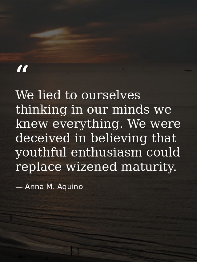 We lied to ourselves thinking in our minds we knew everything. We were deceived in believing that youthful enthusiasm co — Anna M. Aquino