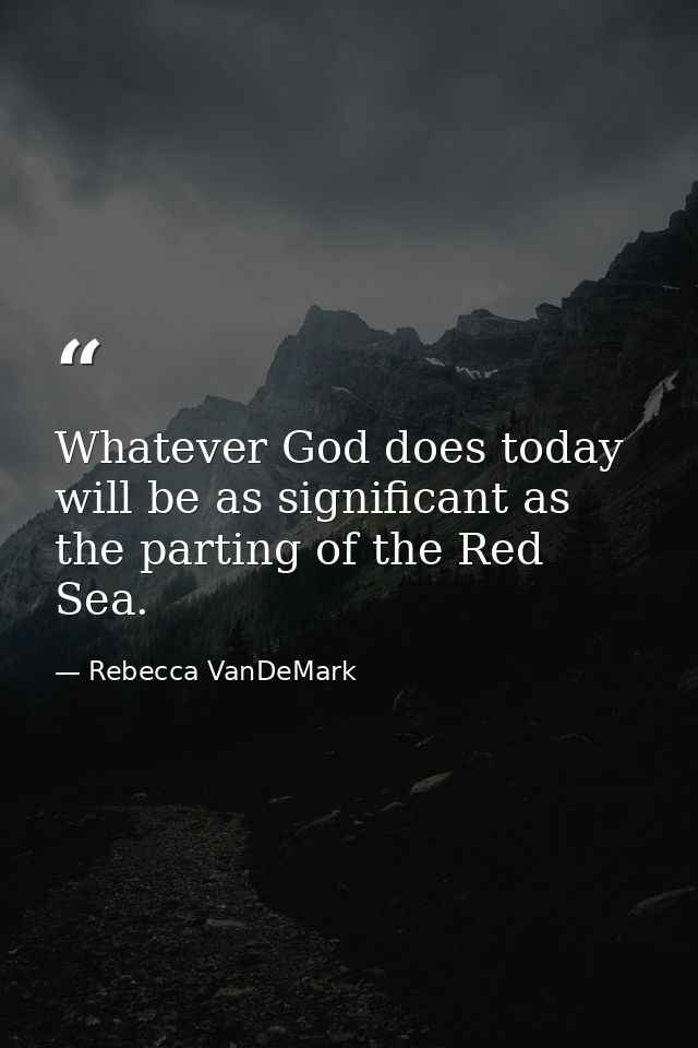 Whatever God does today will be as significant as the parting of the Red Sea. — Rebecca VanDeMark