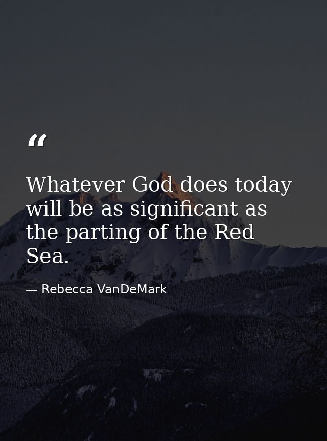 Whatever God does today will be as significant as the parting of the Red Sea. — Rebecca VanDeMark