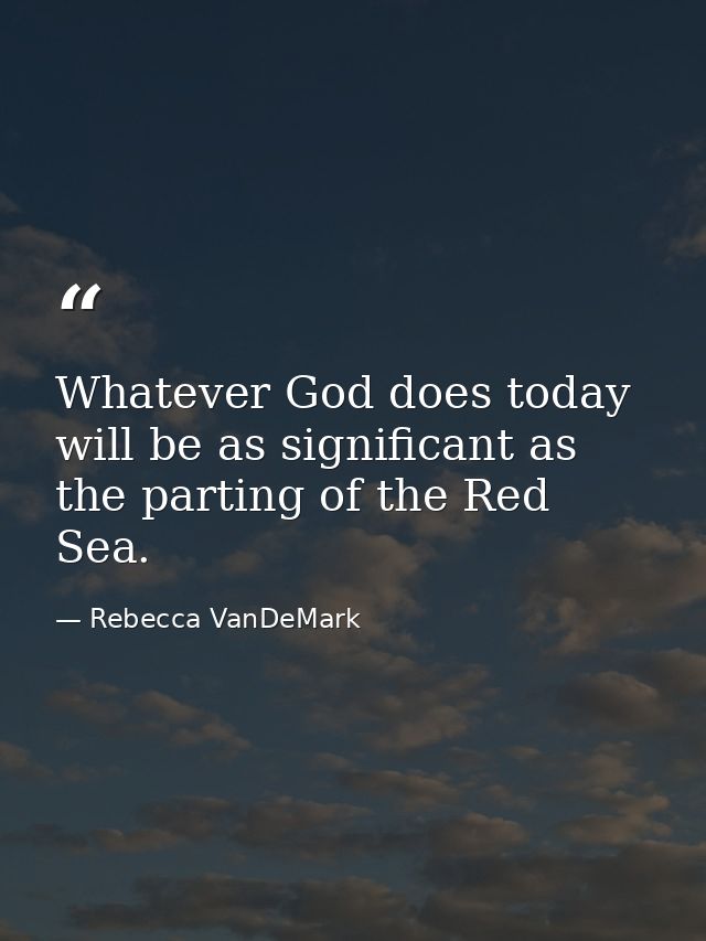 Whatever God does today will be as significant as the parting of the Red Sea. — Rebecca VanDeMark