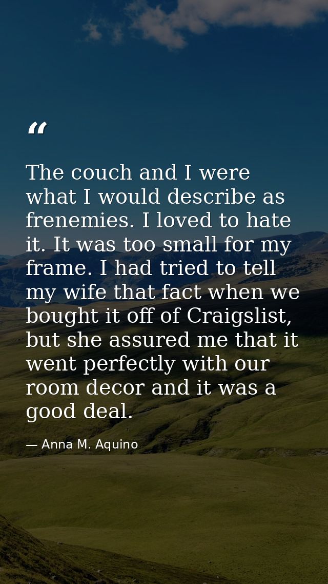 The couch and I were what I would describe as frenemies. I loved to hate it. It was too small for my frame. I had tried  — Anna M. Aquino