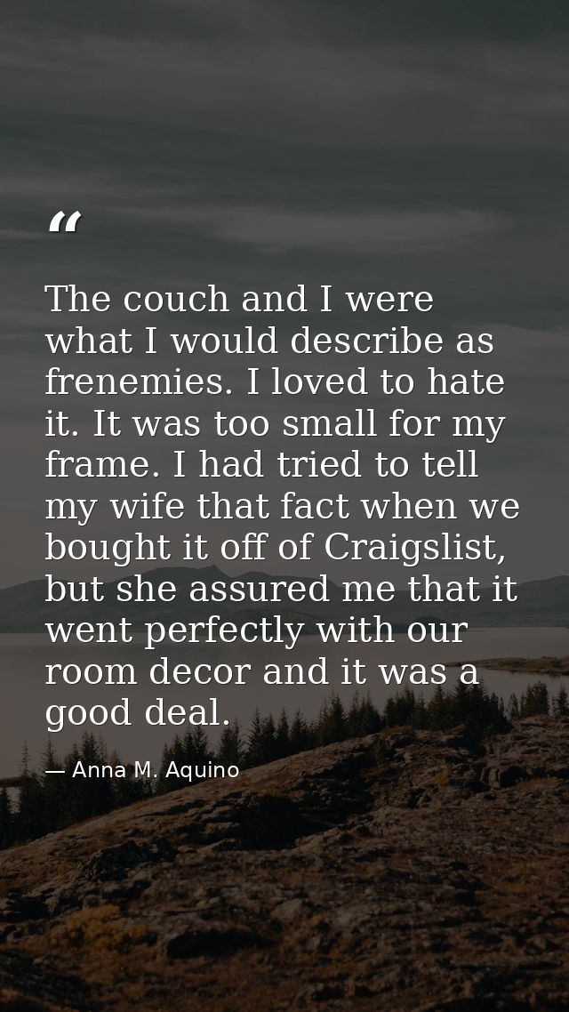 The couch and I were what I would describe as frenemies. I loved to hate it. It was too small for my frame. I had tried  — Anna M. Aquino