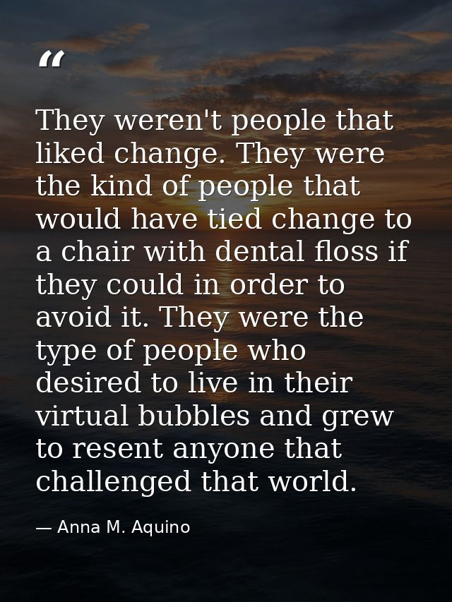 They weren't people that liked change. They were the kind of people that would have tied change to a chair with dental f — Anna M. Aquino
