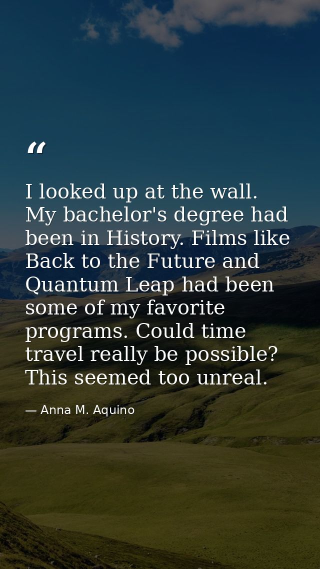 I looked up at the wall. My bachelor's degree had been in History. Films like Back to the Future and Quantum Leap had be — Anna M. Aquino