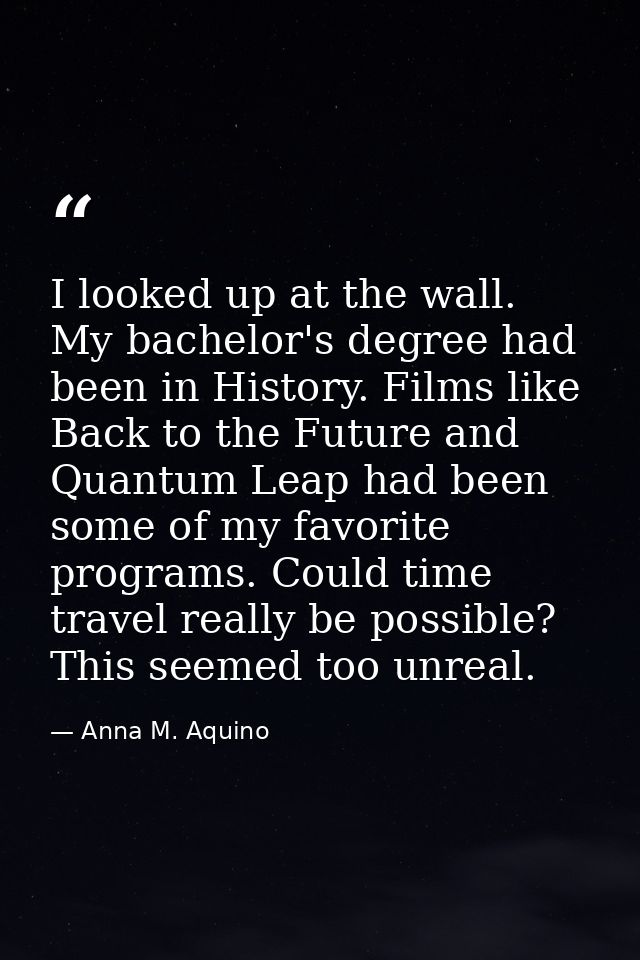 I looked up at the wall. My bachelor's degree had been in History. Films like Back to the Future and Quantum Leap had be — Anna M. Aquino