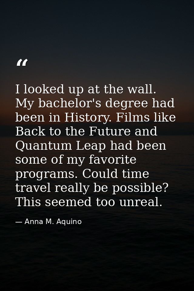 I looked up at the wall. My bachelor's degree had been in History. Films like Back to the Future and Quantum Leap had be — Anna M. Aquino