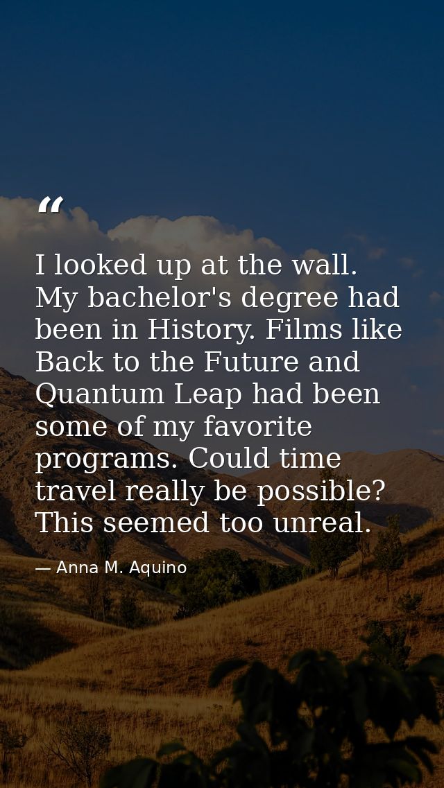 I looked up at the wall. My bachelor's degree had been in History. Films like Back to the Future and Quantum Leap had be — Anna M. Aquino