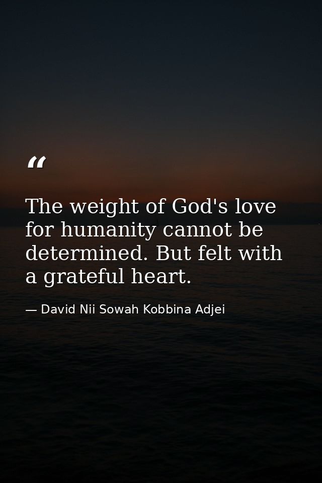 The weight of God's love for humanity cannot be determined. But felt with a grateful heart. — David Nii Sowah Kobbina Adjei