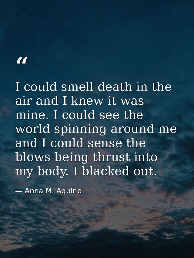 I could smell death in the air and I knew it was mine. I could see the world spinning around me and I could sense the bl — Anna M. Aquino