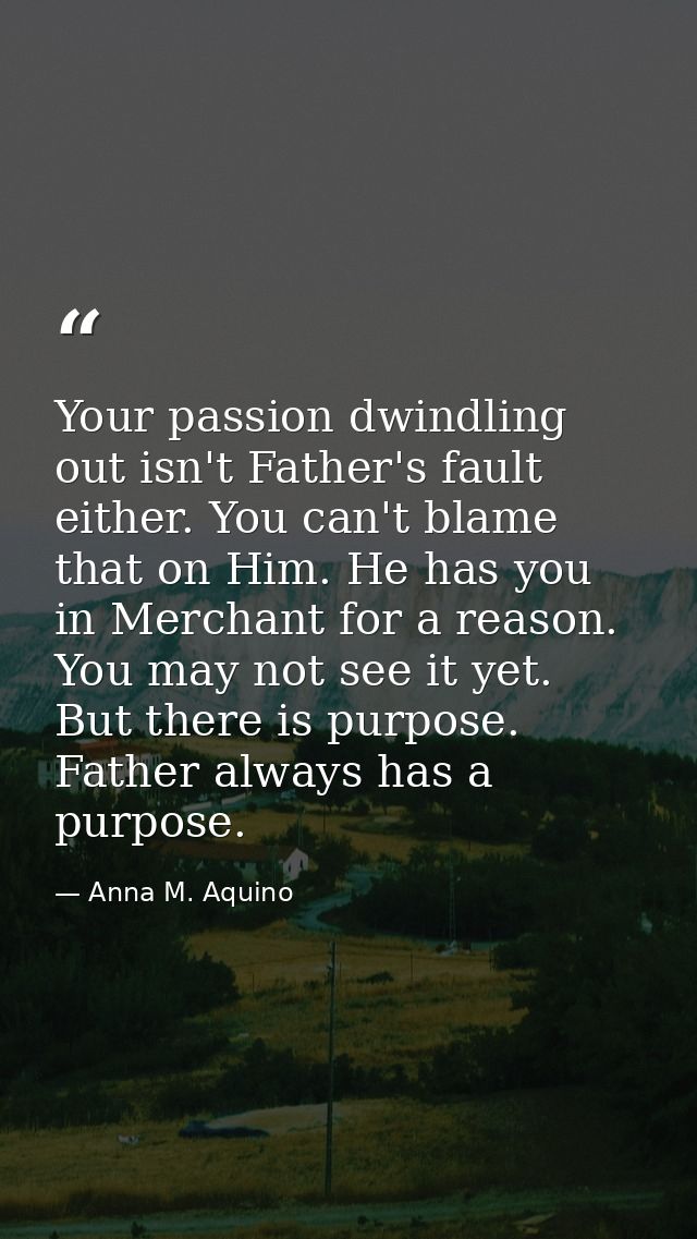Your passion dwindling out isn't Father's fault either. You can't blame that on Him. He has you in Merchant for a reason — Anna M. Aquino