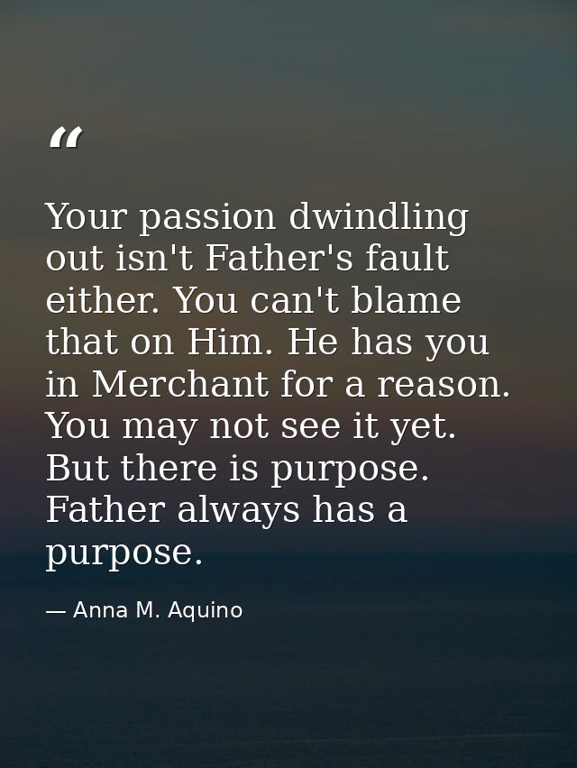 Your passion dwindling out isn't Father's fault either. You can't blame that on Him. He has you in Merchant for a reason — Anna M. Aquino