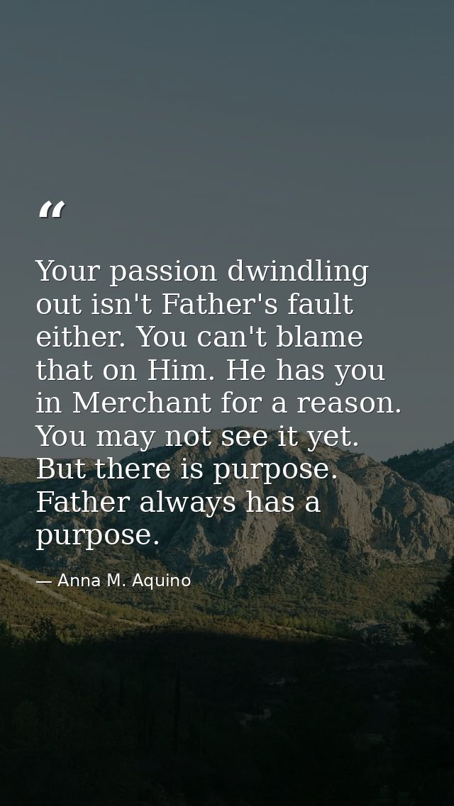 Your passion dwindling out isn't Father's fault either. You can't blame that on Him. He has you in Merchant for a reason — Anna M. Aquino