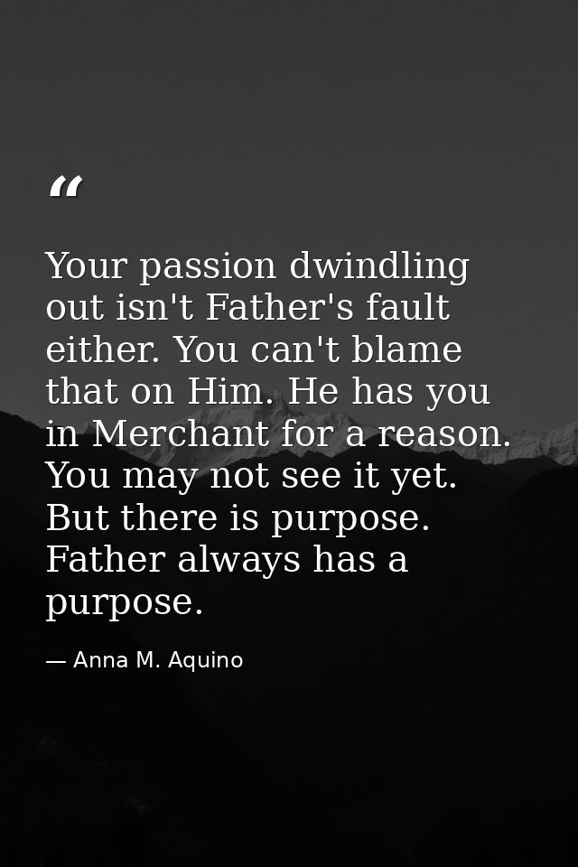 Your passion dwindling out isn't Father's fault either. You can't blame that on Him. He has you in Merchant for a reason — Anna M. Aquino