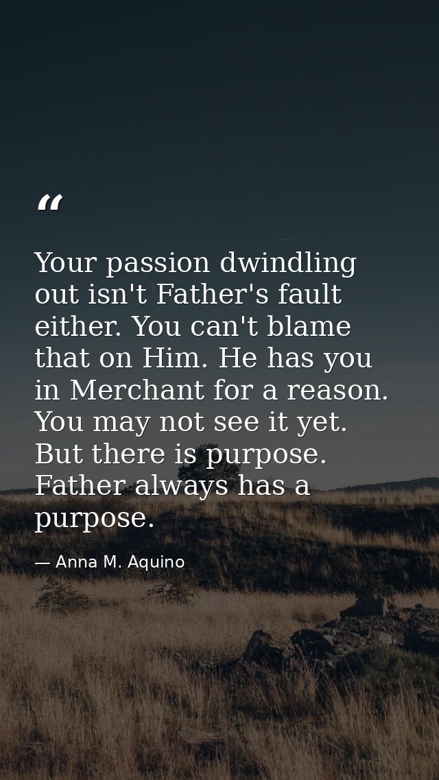 Your passion dwindling out isn't Father's fault either. You can't blame that on Him. He has you in Merchant for a reason — Anna M. Aquino