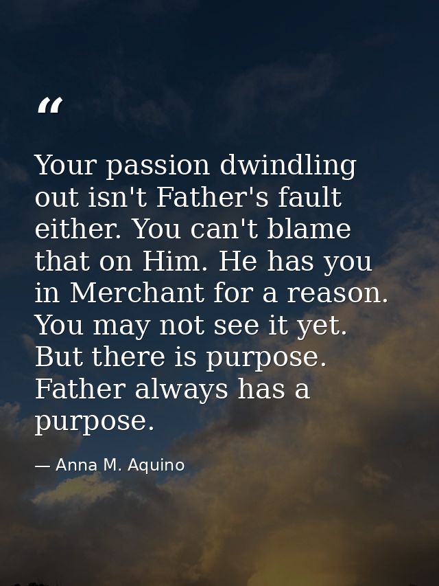 Your passion dwindling out isn't Father's fault either. You can't blame that on Him. He has you in Merchant for a reason — Anna M. Aquino