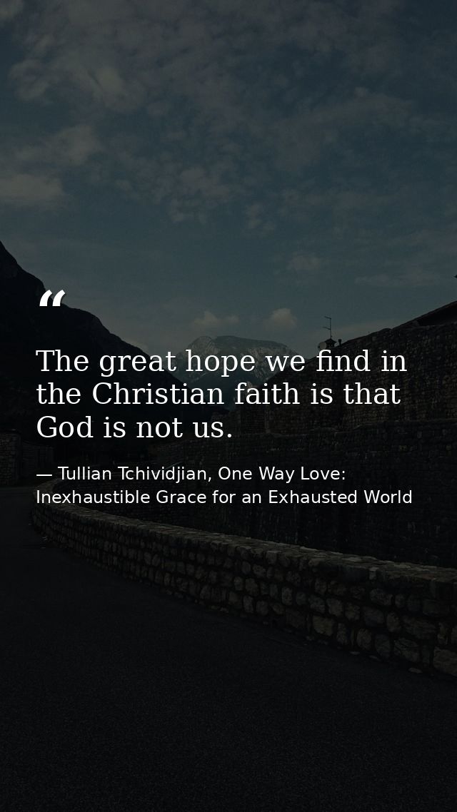 The great hope we find in the Christian faith is that God is not us. — Tullian Tchividjian, One Way Love:  Inexhaustible Grace for an Exhausted World