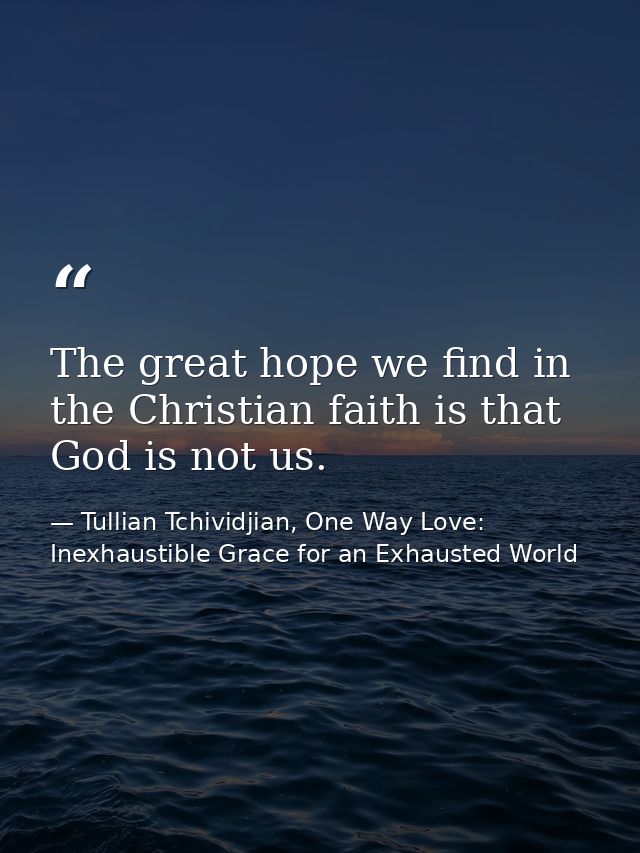 The great hope we find in the Christian faith is that God is not us. — Tullian Tchividjian, One Way Love:  Inexhaustible Grace for an Exhausted World