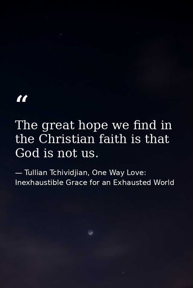 The great hope we find in the Christian faith is that God is not us. — Tullian Tchividjian, One Way Love:  Inexhaustible Grace for an Exhausted World