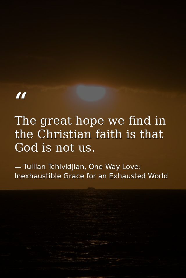 The great hope we find in the Christian faith is that God is not us. — Tullian Tchividjian, One Way Love:  Inexhaustible Grace for an Exhausted World