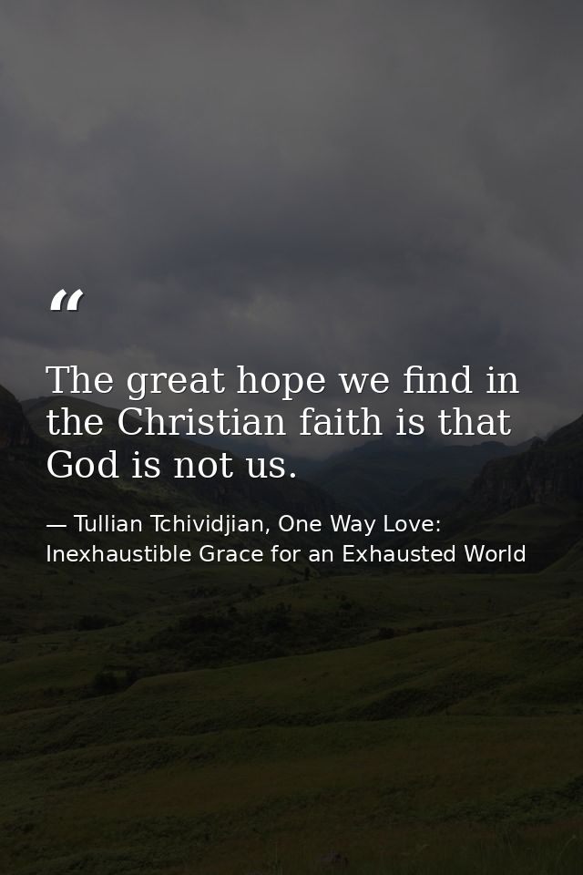 The great hope we find in the Christian faith is that God is not us. — Tullian Tchividjian, One Way Love:  Inexhaustible Grace for an Exhausted World