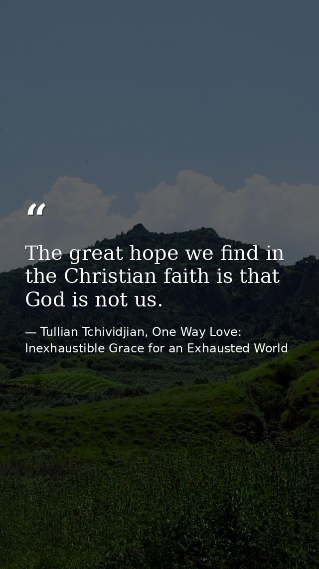 The great hope we find in the Christian faith is that God is not us. — Tullian Tchividjian, One Way Love:  Inexhaustible Grace for an Exhausted World